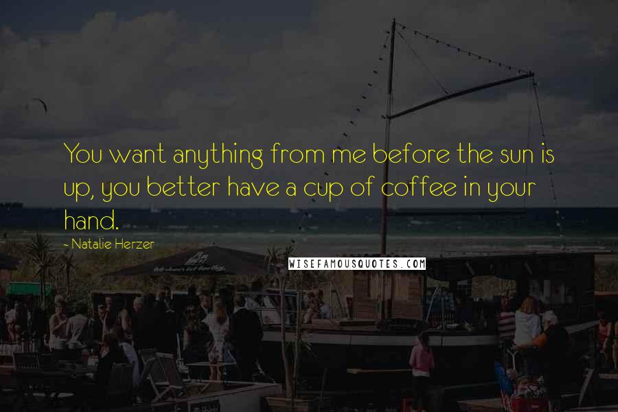 Natalie Herzer Quotes: You want anything from me before the sun is up, you better have a cup of coffee in your hand.