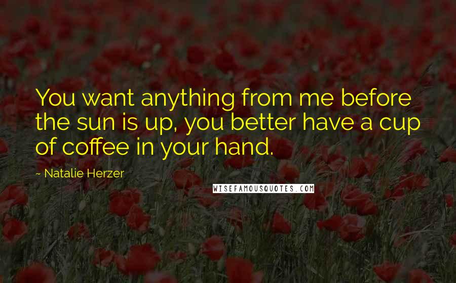 Natalie Herzer Quotes: You want anything from me before the sun is up, you better have a cup of coffee in your hand.