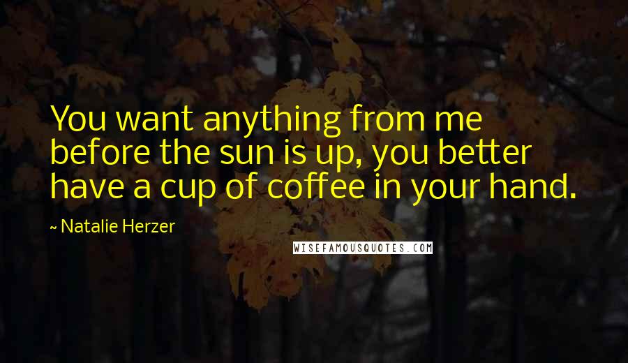 Natalie Herzer Quotes: You want anything from me before the sun is up, you better have a cup of coffee in your hand.