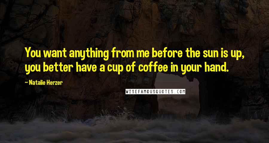 Natalie Herzer Quotes: You want anything from me before the sun is up, you better have a cup of coffee in your hand.