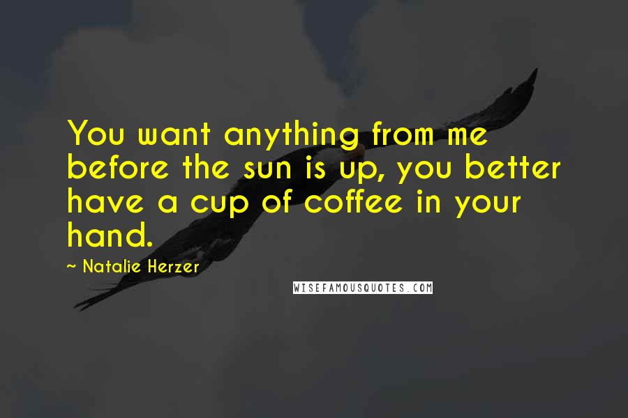 Natalie Herzer Quotes: You want anything from me before the sun is up, you better have a cup of coffee in your hand.