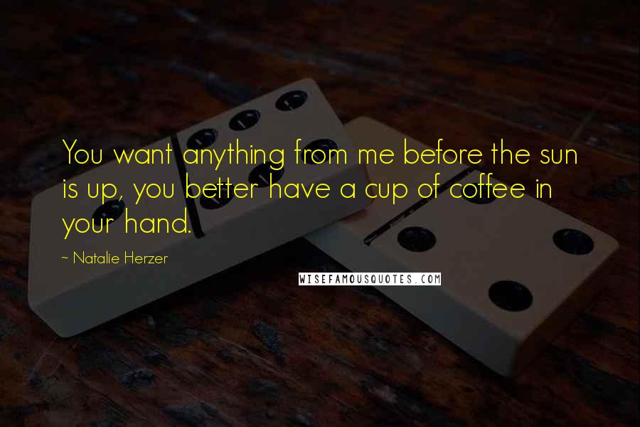 Natalie Herzer Quotes: You want anything from me before the sun is up, you better have a cup of coffee in your hand.