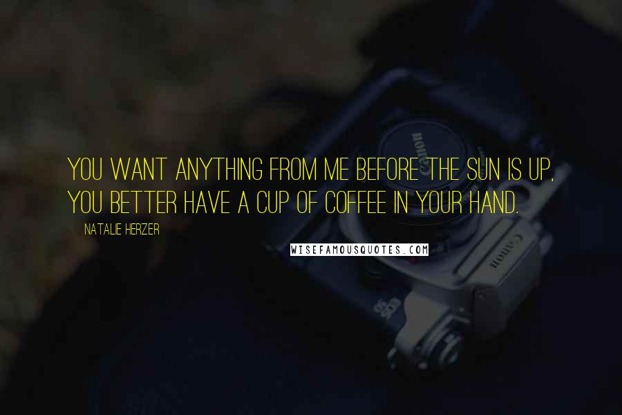 Natalie Herzer Quotes: You want anything from me before the sun is up, you better have a cup of coffee in your hand.