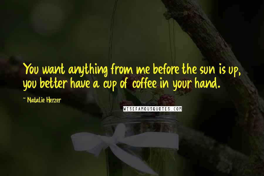 Natalie Herzer Quotes: You want anything from me before the sun is up, you better have a cup of coffee in your hand.