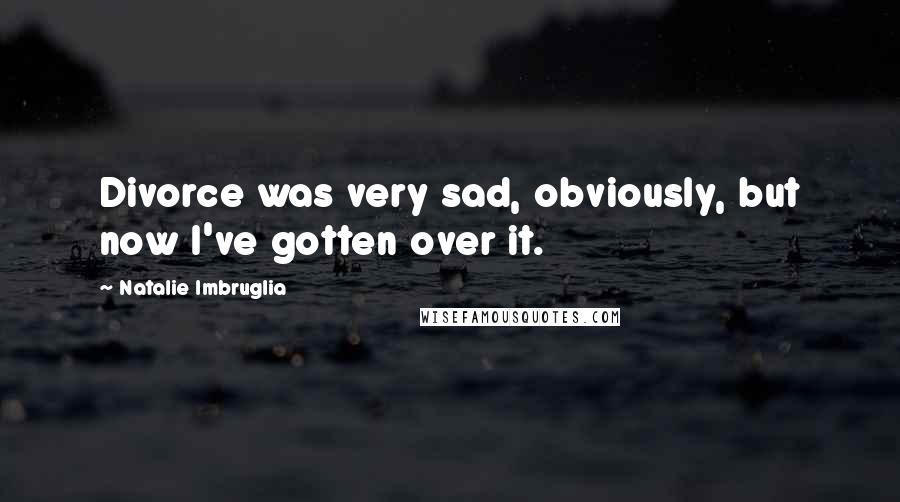 Natalie Imbruglia Quotes: Divorce was very sad, obviously, but now I've gotten over it.