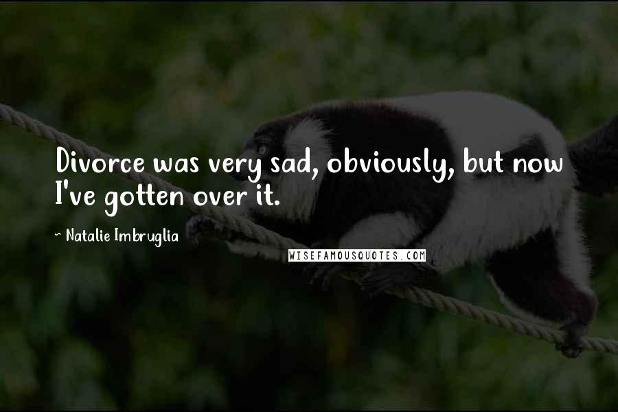 Natalie Imbruglia Quotes: Divorce was very sad, obviously, but now I've gotten over it.