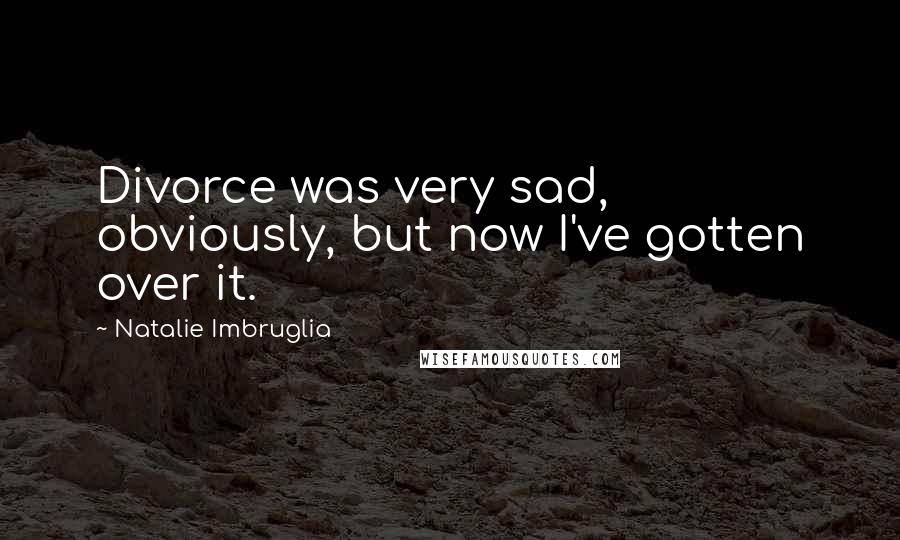 Natalie Imbruglia Quotes: Divorce was very sad, obviously, but now I've gotten over it.