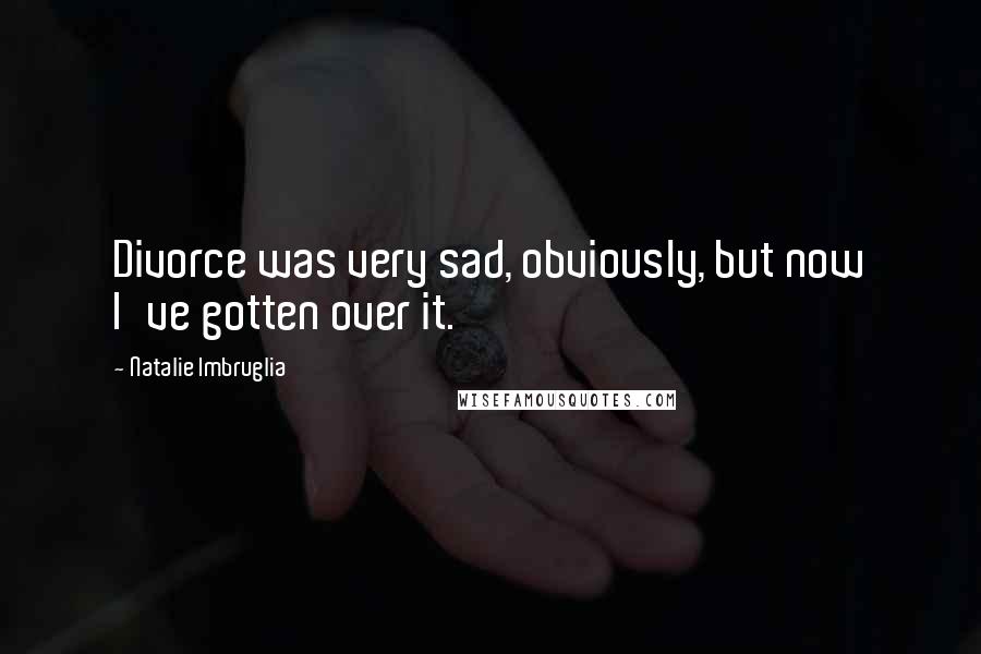 Natalie Imbruglia Quotes: Divorce was very sad, obviously, but now I've gotten over it.