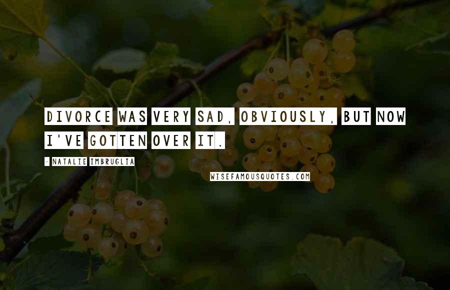 Natalie Imbruglia Quotes: Divorce was very sad, obviously, but now I've gotten over it.