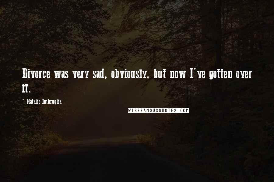 Natalie Imbruglia Quotes: Divorce was very sad, obviously, but now I've gotten over it.