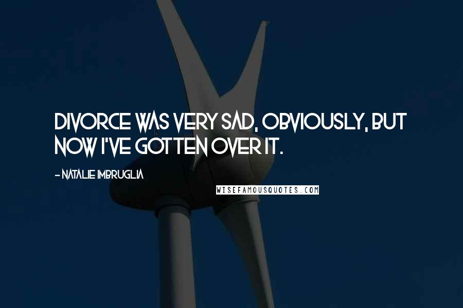 Natalie Imbruglia Quotes: Divorce was very sad, obviously, but now I've gotten over it.