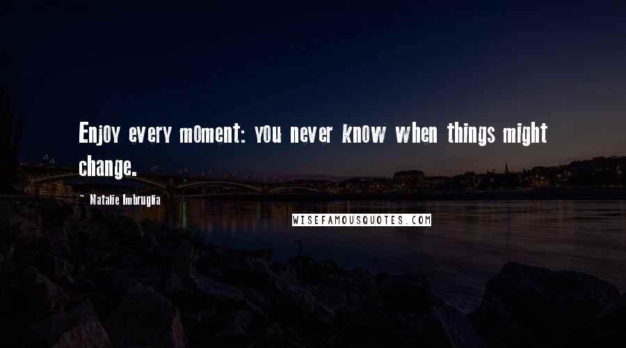 Natalie Imbruglia Quotes: Enjoy every moment: you never know when things might change.