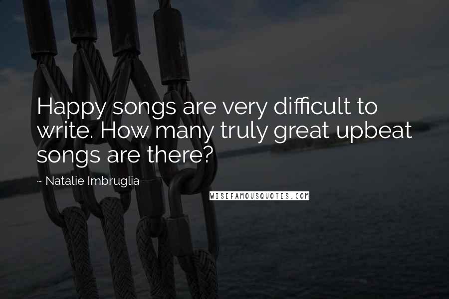 Natalie Imbruglia Quotes: Happy songs are very difficult to write. How many truly great upbeat songs are there?