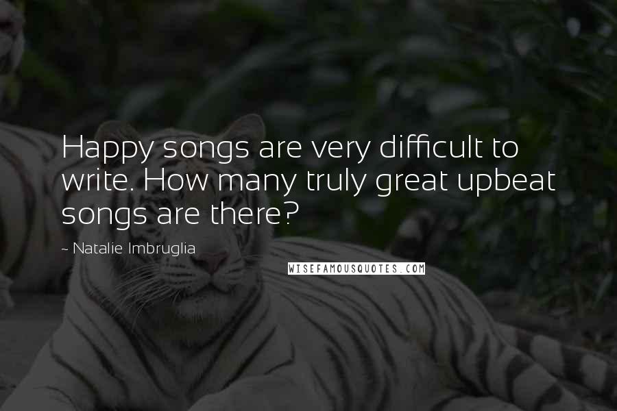 Natalie Imbruglia Quotes: Happy songs are very difficult to write. How many truly great upbeat songs are there?