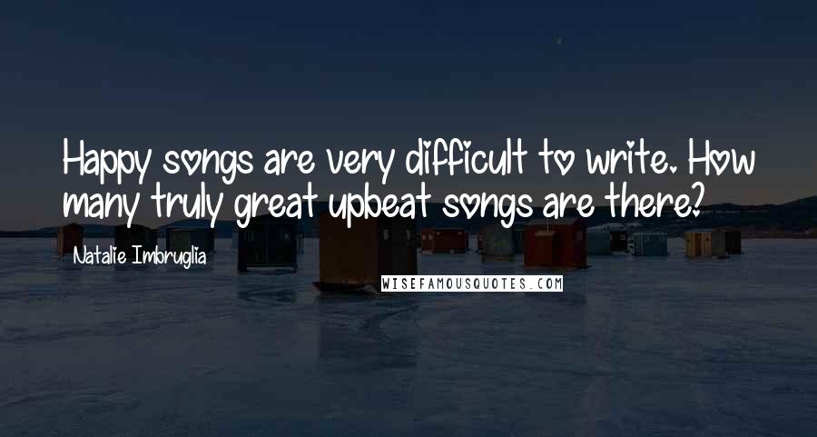 Natalie Imbruglia Quotes: Happy songs are very difficult to write. How many truly great upbeat songs are there?