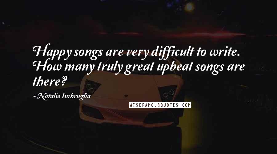 Natalie Imbruglia Quotes: Happy songs are very difficult to write. How many truly great upbeat songs are there?