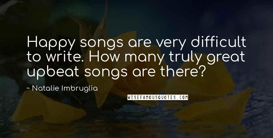 Natalie Imbruglia Quotes: Happy songs are very difficult to write. How many truly great upbeat songs are there?