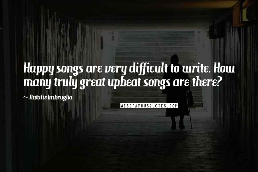Natalie Imbruglia Quotes: Happy songs are very difficult to write. How many truly great upbeat songs are there?