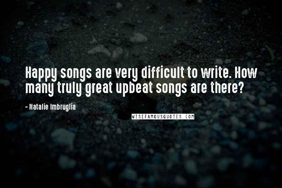 Natalie Imbruglia Quotes: Happy songs are very difficult to write. How many truly great upbeat songs are there?