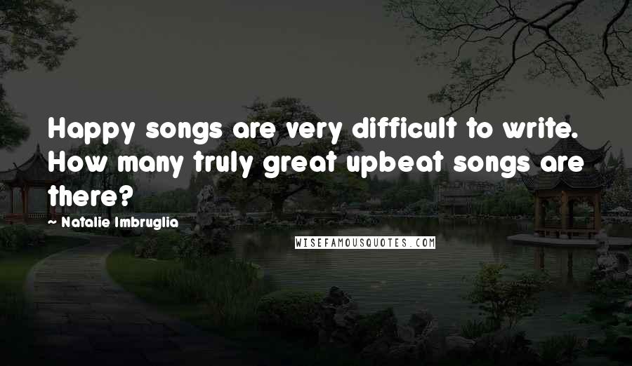 Natalie Imbruglia Quotes: Happy songs are very difficult to write. How many truly great upbeat songs are there?