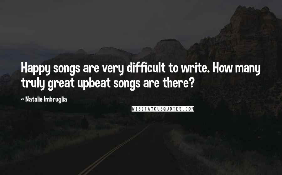 Natalie Imbruglia Quotes: Happy songs are very difficult to write. How many truly great upbeat songs are there?