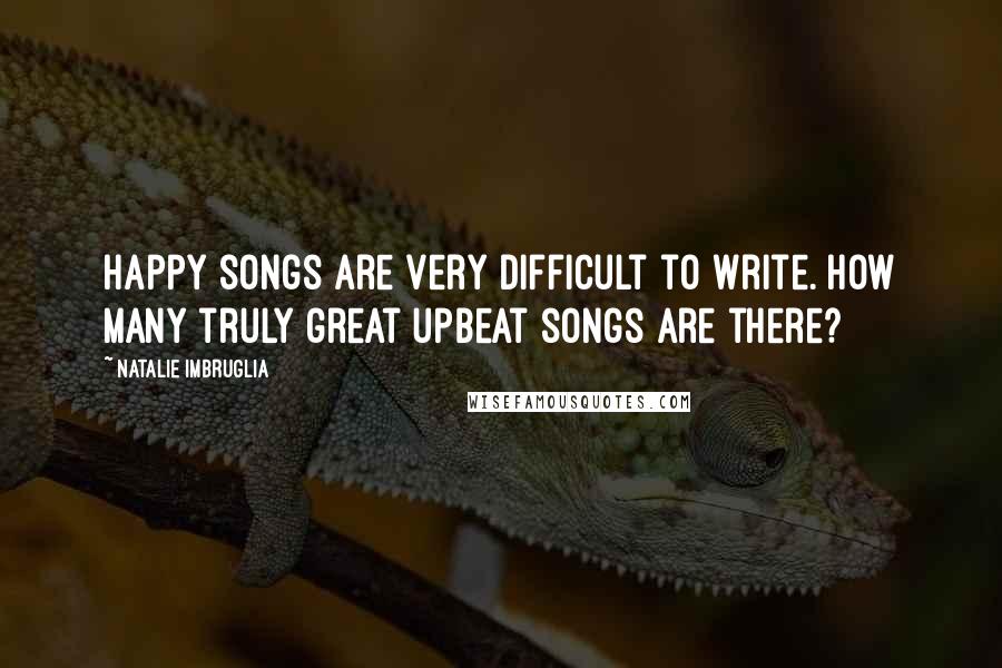 Natalie Imbruglia Quotes: Happy songs are very difficult to write. How many truly great upbeat songs are there?