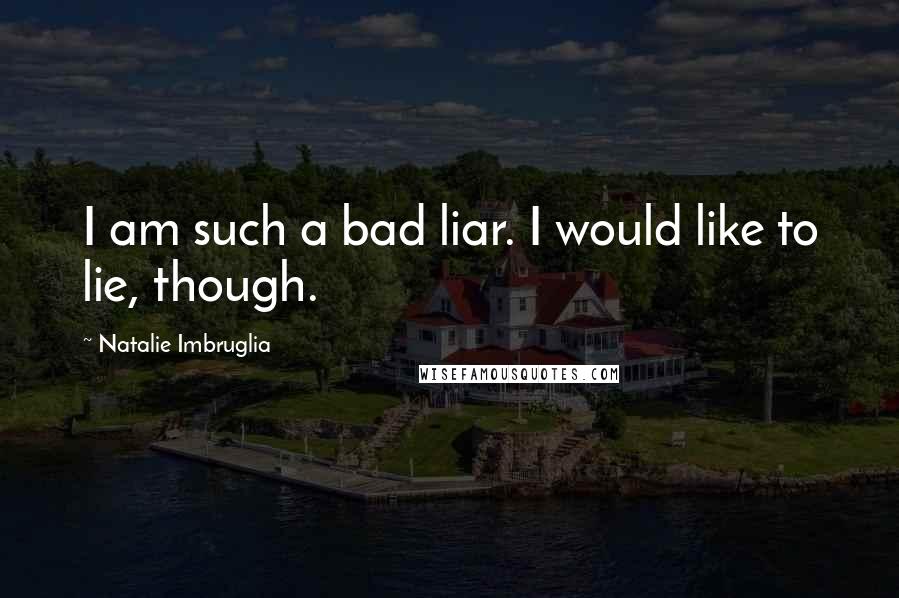 Natalie Imbruglia Quotes: I am such a bad liar. I would like to lie, though.