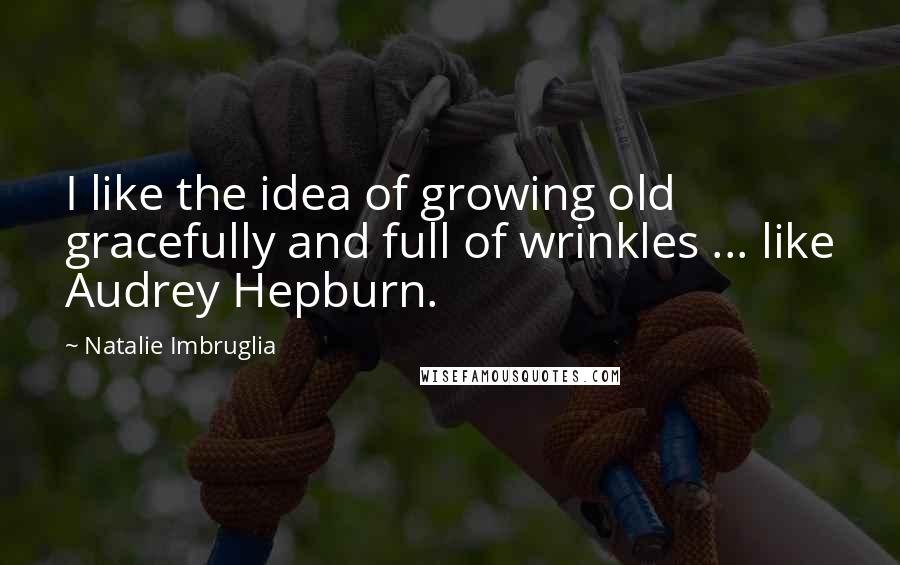 Natalie Imbruglia Quotes: I like the idea of growing old gracefully and full of wrinkles ... like Audrey Hepburn.