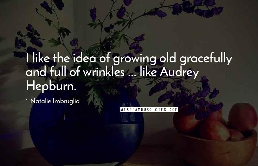Natalie Imbruglia Quotes: I like the idea of growing old gracefully and full of wrinkles ... like Audrey Hepburn.