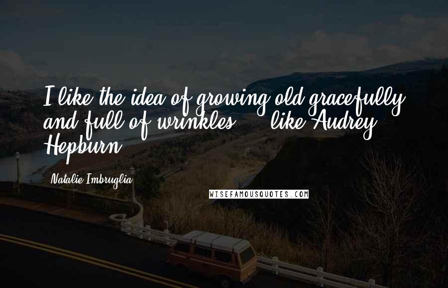 Natalie Imbruglia Quotes: I like the idea of growing old gracefully and full of wrinkles ... like Audrey Hepburn.