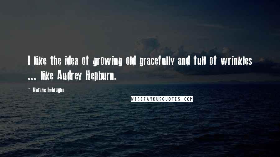 Natalie Imbruglia Quotes: I like the idea of growing old gracefully and full of wrinkles ... like Audrey Hepburn.