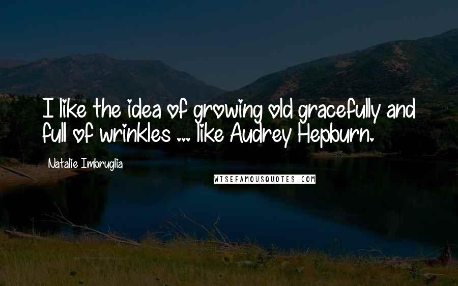 Natalie Imbruglia Quotes: I like the idea of growing old gracefully and full of wrinkles ... like Audrey Hepburn.