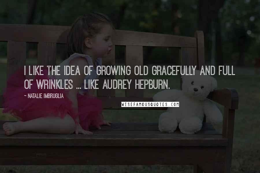 Natalie Imbruglia Quotes: I like the idea of growing old gracefully and full of wrinkles ... like Audrey Hepburn.