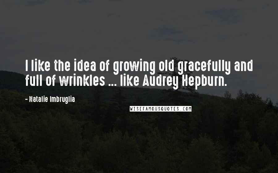 Natalie Imbruglia Quotes: I like the idea of growing old gracefully and full of wrinkles ... like Audrey Hepburn.