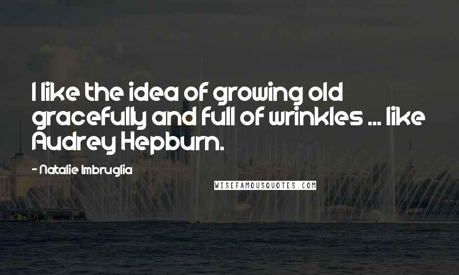 Natalie Imbruglia Quotes: I like the idea of growing old gracefully and full of wrinkles ... like Audrey Hepburn.