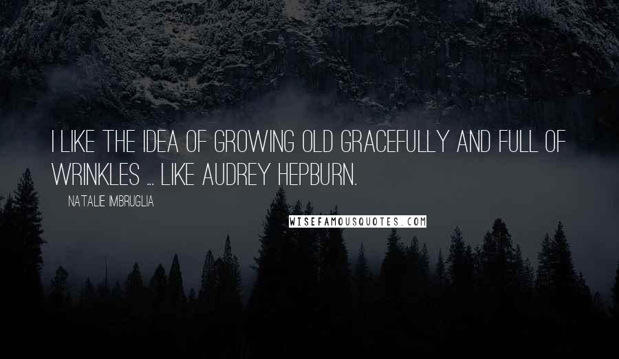 Natalie Imbruglia Quotes: I like the idea of growing old gracefully and full of wrinkles ... like Audrey Hepburn.