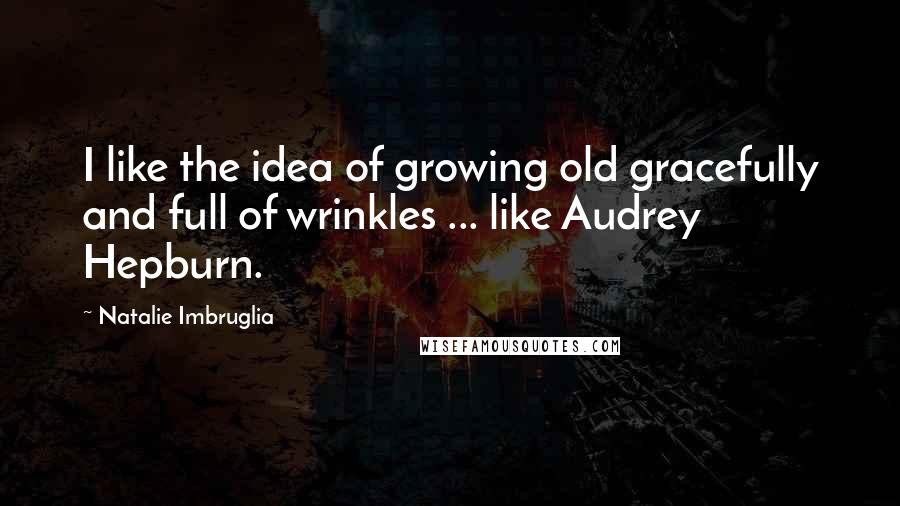 Natalie Imbruglia Quotes: I like the idea of growing old gracefully and full of wrinkles ... like Audrey Hepburn.