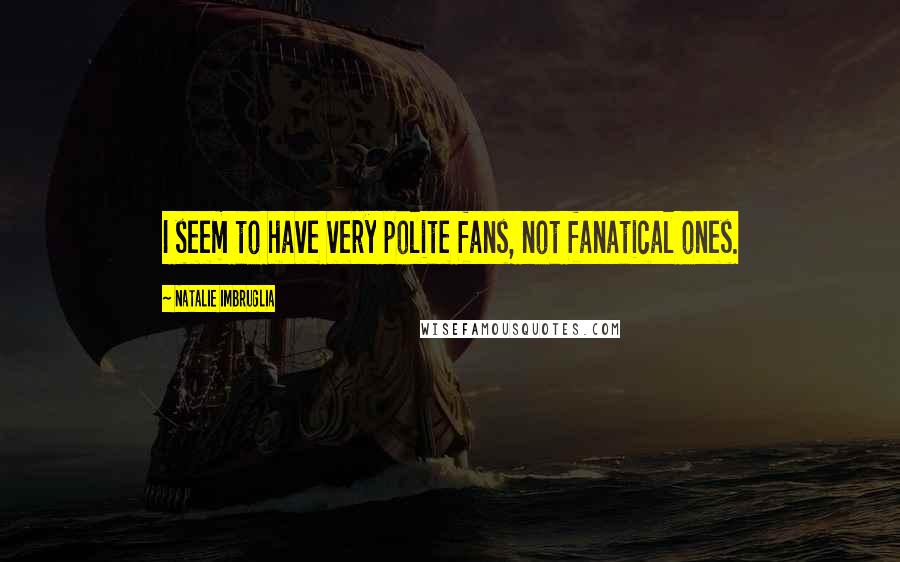 Natalie Imbruglia Quotes: I seem to have very polite fans, not fanatical ones.