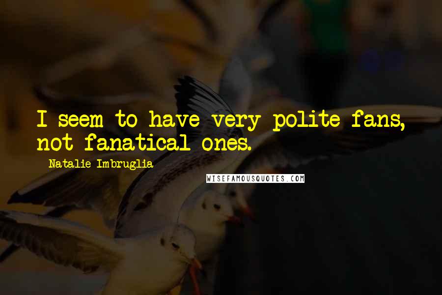 Natalie Imbruglia Quotes: I seem to have very polite fans, not fanatical ones.