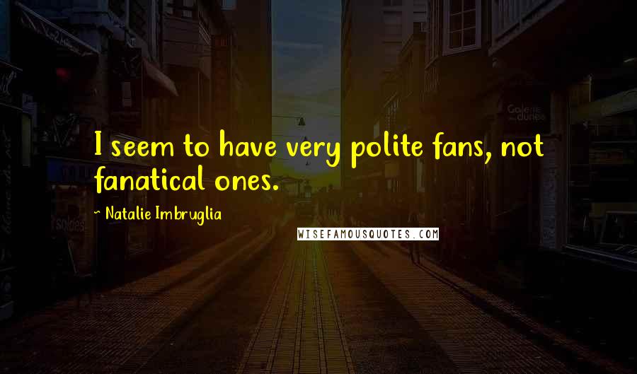 Natalie Imbruglia Quotes: I seem to have very polite fans, not fanatical ones.