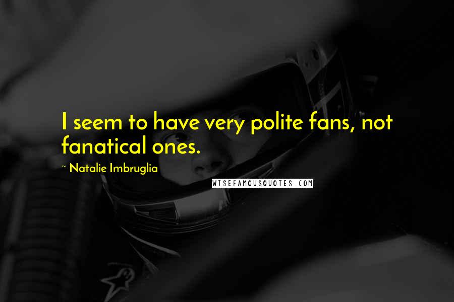 Natalie Imbruglia Quotes: I seem to have very polite fans, not fanatical ones.