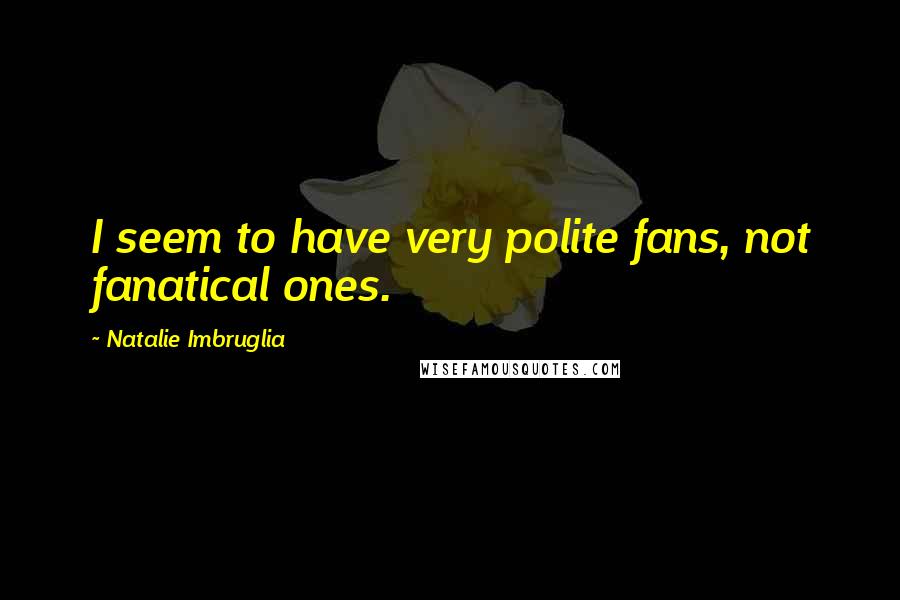 Natalie Imbruglia Quotes: I seem to have very polite fans, not fanatical ones.