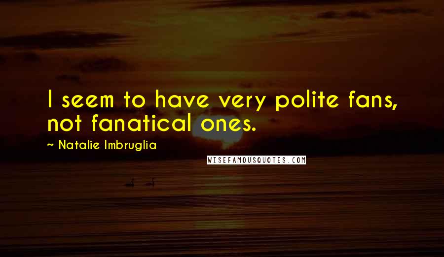 Natalie Imbruglia Quotes: I seem to have very polite fans, not fanatical ones.