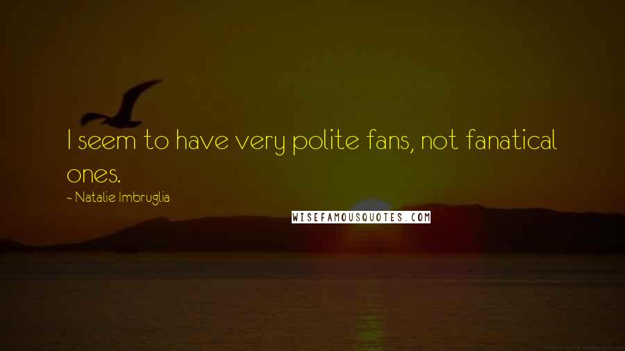 Natalie Imbruglia Quotes: I seem to have very polite fans, not fanatical ones.