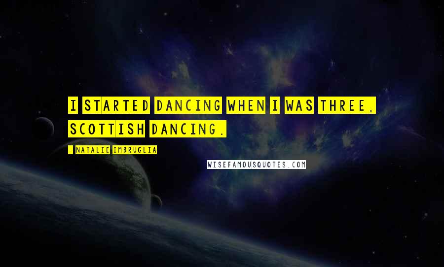 Natalie Imbruglia Quotes: I started dancing when I was three, Scottish dancing.