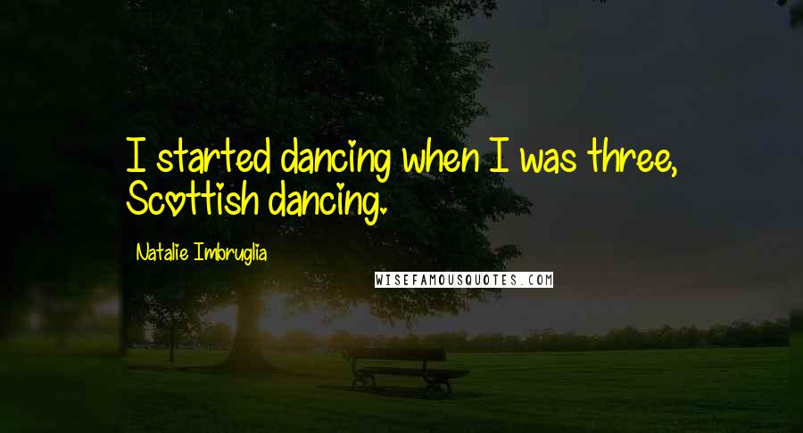 Natalie Imbruglia Quotes: I started dancing when I was three, Scottish dancing.