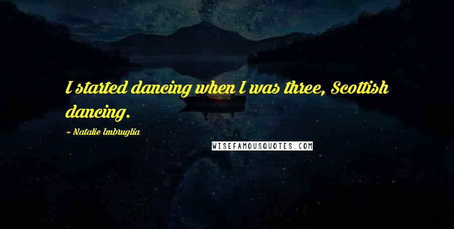 Natalie Imbruglia Quotes: I started dancing when I was three, Scottish dancing.