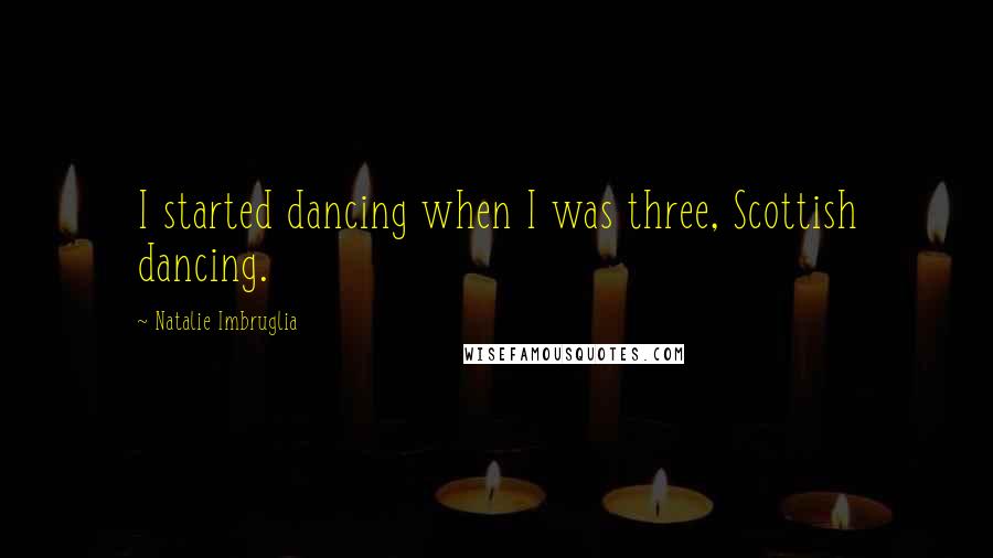 Natalie Imbruglia Quotes: I started dancing when I was three, Scottish dancing.