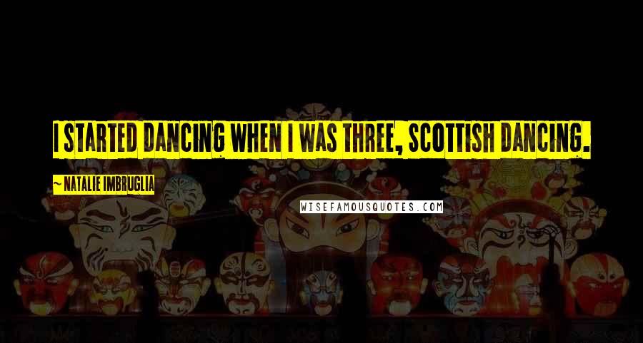 Natalie Imbruglia Quotes: I started dancing when I was three, Scottish dancing.