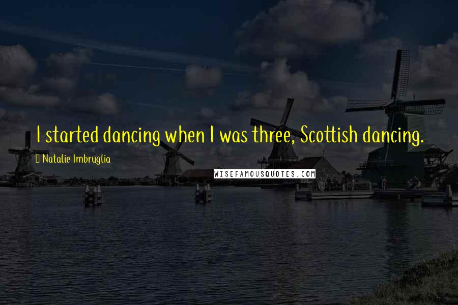 Natalie Imbruglia Quotes: I started dancing when I was three, Scottish dancing.